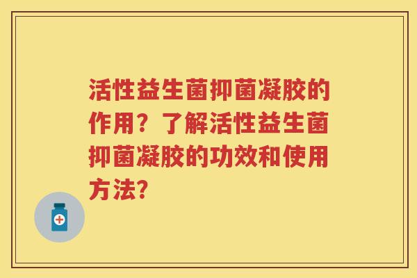 活性益生菌抑菌凝胶的作用？了解活性益生菌抑菌凝胶的功效和使用方法？