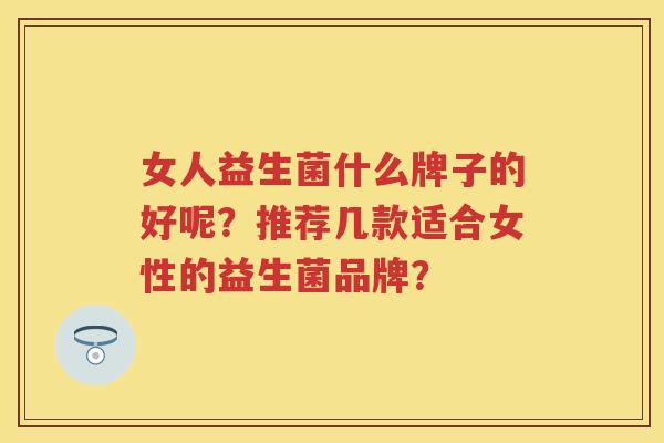 女人益生菌什么牌子的好呢？推荐几款适合女性的益生菌品牌？