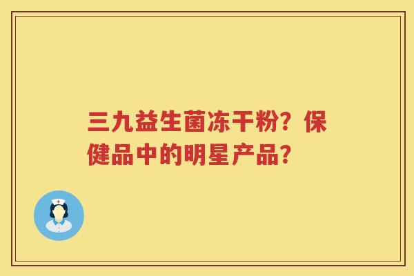 三九益生菌冻干粉？保健品中的明星产品？