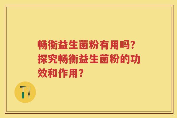 畅衡益生菌粉有用吗？探究畅衡益生菌粉的功效和作用？