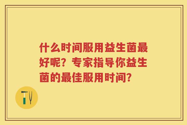 什么时间服用益生菌好呢？专家指导你益生菌的佳服用时间？