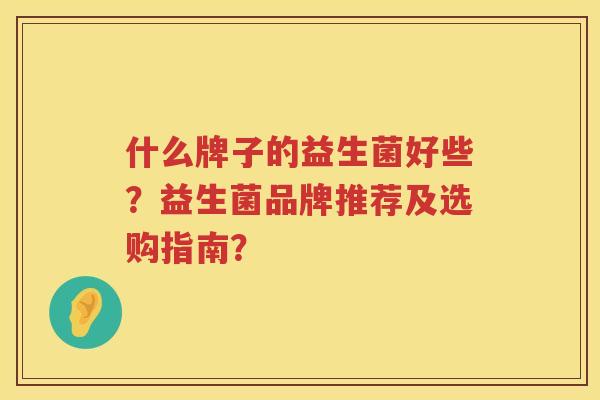 什么牌子的益生菌好些？益生菌品牌推荐及选购指南？