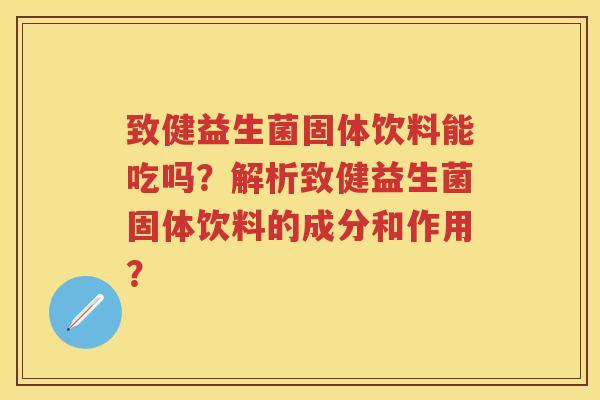 致健益生菌固体饮料能吃吗？解析致健益生菌固体饮料的成分和作用？