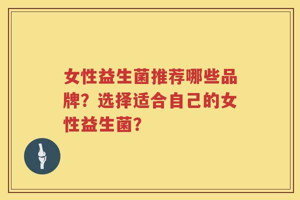 女性益生菌推荐哪些品牌？选择适合自己的女性益生菌？