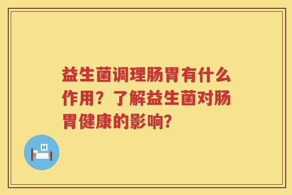 益生菌调理肠胃有什么作用？了解益生菌对肠胃健康的影响？