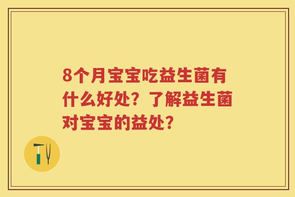 8个月宝宝吃益生菌有什么好处？了解益生菌对宝宝的益处？