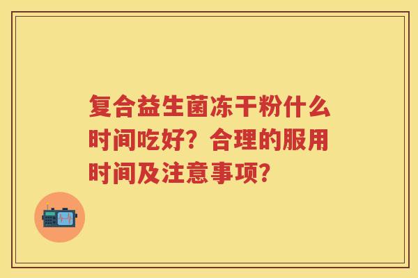 复合益生菌冻干粉什么时间吃好?合理的服用时间及注意事项? 复合益生菌冻干粉什么时间吃好?合理的服用时间及注意事项?