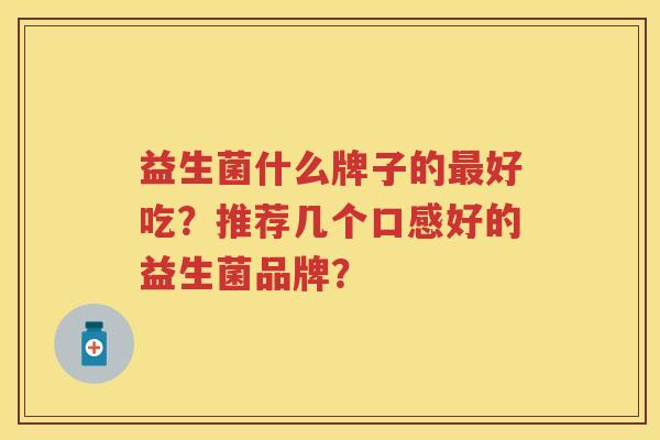 益生菌什么牌子的好吃?推荐几个口感好的益生菌品牌? 益生菌什么牌子的好吃?推荐几个口感好的益生菌品牌?
