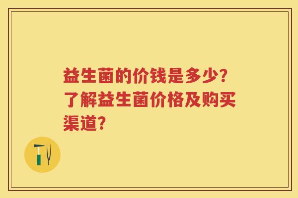 益生菌的价钱是多少？了解益生菌价格及购买渠道？