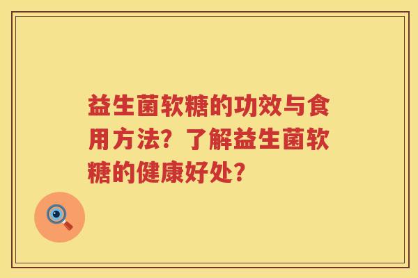 益生菌软糖的功效与食用方法？了解益生菌软糖的健康好处？
