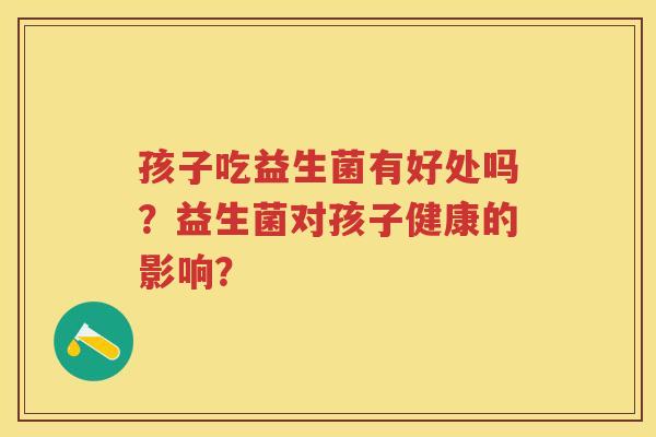 孩子吃益生菌有好处吗？益生菌对孩子健康的影响？