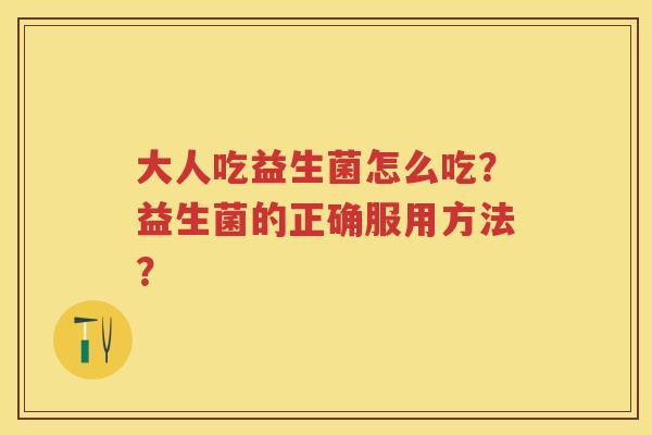 大人吃益生菌怎么吃？益生菌的正确服用方法？
