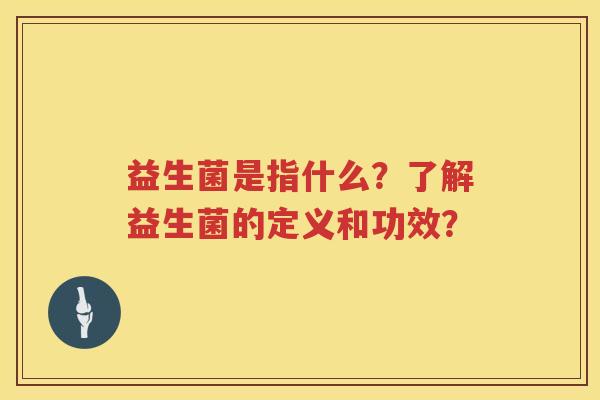 益生菌是指什么？了解益生菌的定义和功效？