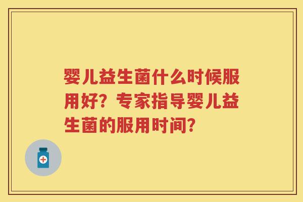 婴儿益生菌什么时候服用好？专家指导婴儿益生菌的服用时间？