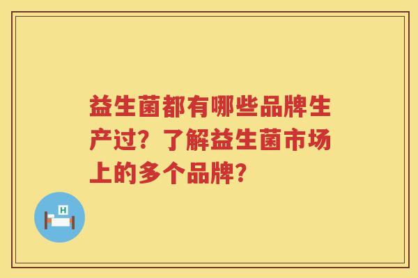 益生菌都有哪些品牌生产过？了解益生菌市场上的多个品牌？