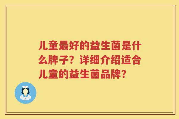 儿童好的益生菌是什么牌子？详细介绍适合儿童的益生菌品牌？