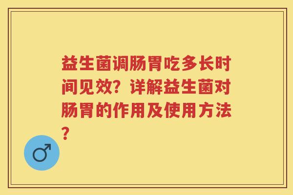 益生菌调肠胃吃多长时间见效？详解益生菌对肠胃的作用及使用方法？
