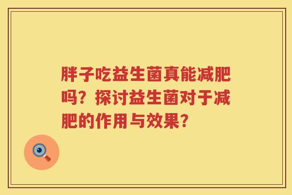 胖子吃益生菌真能吗?探讨益生菌对于的作用与效果? 胖子吃益生菌真能吗?探讨益生菌对于的作用与效果?