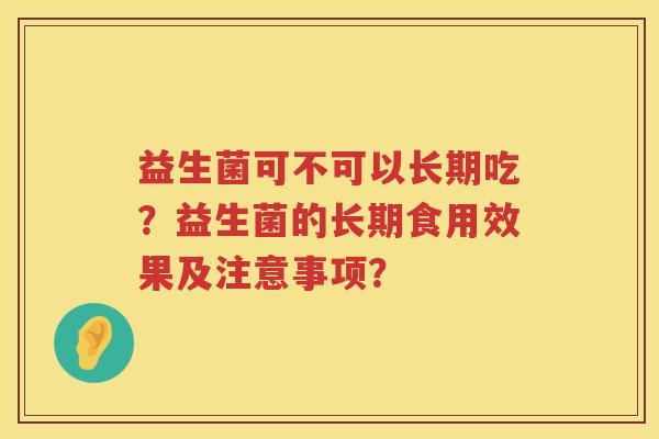 益生菌可不可以长期吃?益生菌的长期食用效果及注意事项? 益生菌可不可以长期吃?益生菌的长期食用效果及注意事项?