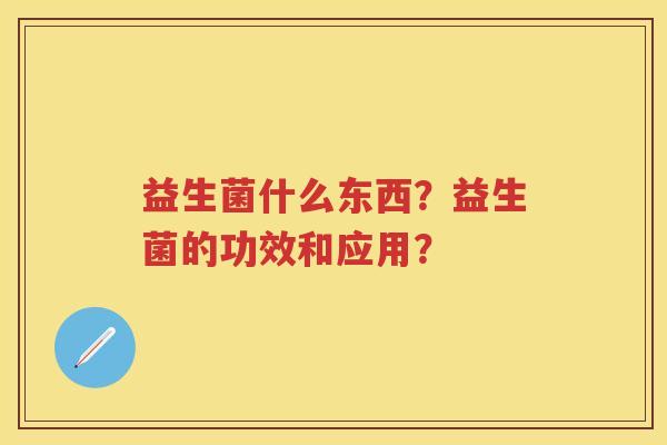 益生菌什么东西?益生菌的功效和应用? 益生菌什么东西?益生菌的功效和应用?