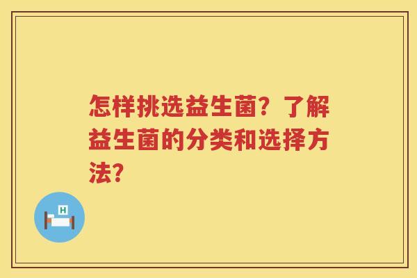 怎样挑选益生菌？了解益生菌的分类和选择方法？