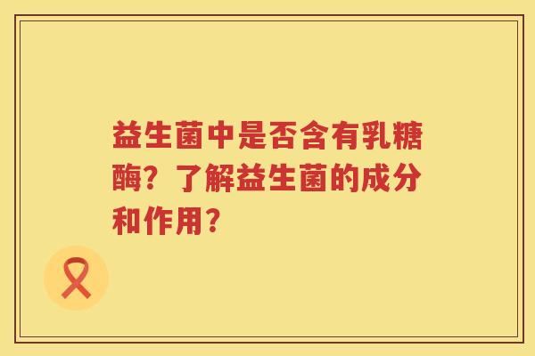 益生菌中是否含有乳糖酶？了解益生菌的成分和作用？