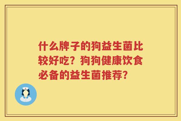 什么牌子的狗益生菌比较好吃?狗狗健康饮食必备的益生菌推荐? 什么牌子的狗益生菌比较好吃?狗狗健康饮食必备的益生菌推荐?
