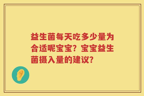 益生菌每天吃多少量为合适呢宝宝？宝宝益生菌摄入量的建议？