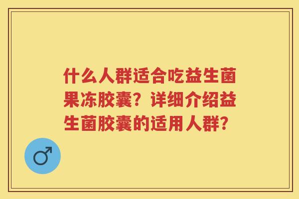 什么人群适合吃益生菌果冻胶囊？详细介绍益生菌胶囊的适用人群？