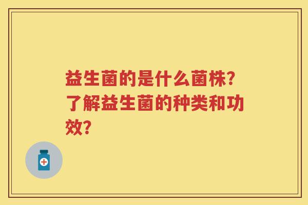 益生菌的是什么菌株？了解益生菌的种类和功效？