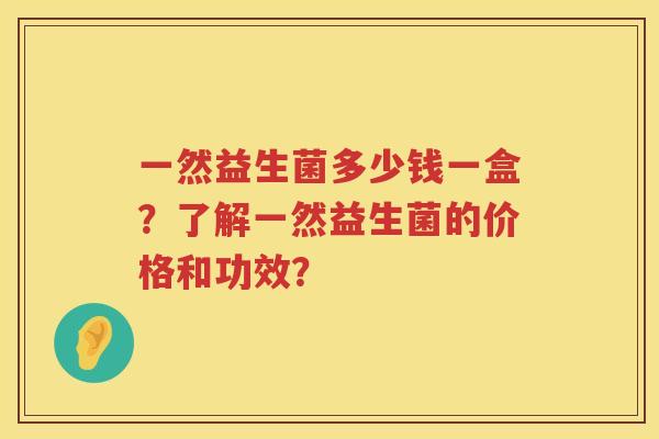 一然益生菌多少钱一盒？了解一然益生菌的价格和功效？