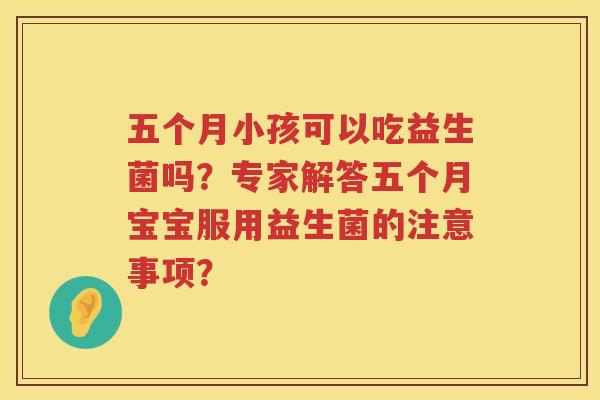 五个月小孩可以吃益生菌吗？专家解答五个月宝宝服用益生菌的注意事项？