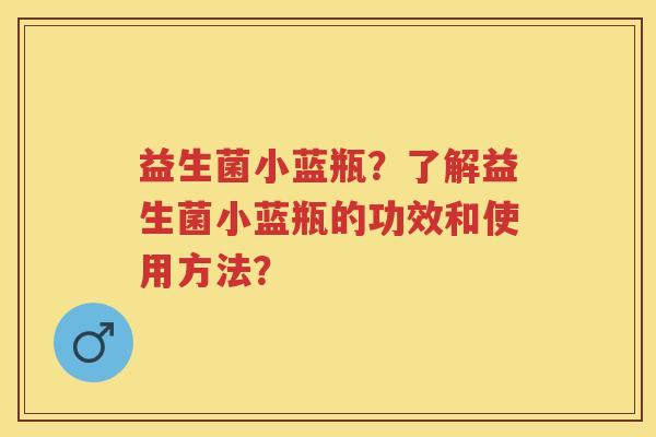 益生菌小蓝瓶?了解益生菌小蓝瓶的功效和使用方法? 益生菌小蓝瓶?了解益生菌小蓝瓶的功效和使用方法?