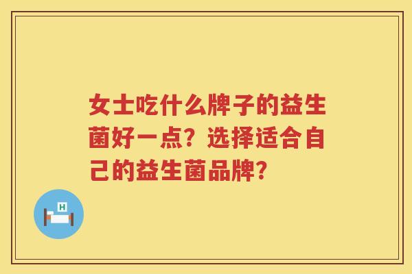 女士吃什么牌子的益生菌好一点？选择适合自己的益生菌品牌？