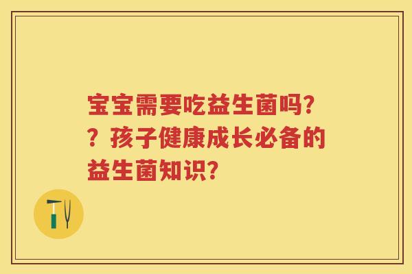 宝宝需要吃益生菌吗？？孩子健康成长必备的益生菌知识？