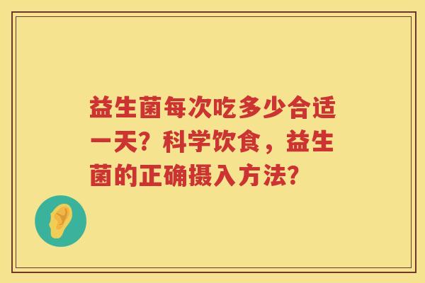 益生菌每次吃多少合适一天？科学饮食，益生菌的正确摄入方法？
