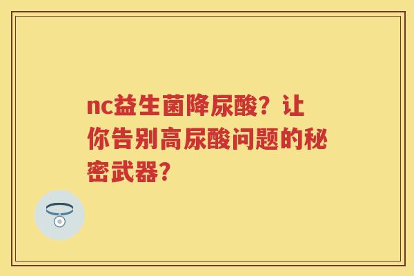 nc益生菌降尿酸？让你告别高尿酸问题的秘密武器？