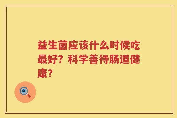 益生菌应该什么时候吃好?科学善待肠道健康? 益生菌应该什么时候吃好?科学善待肠道健康?