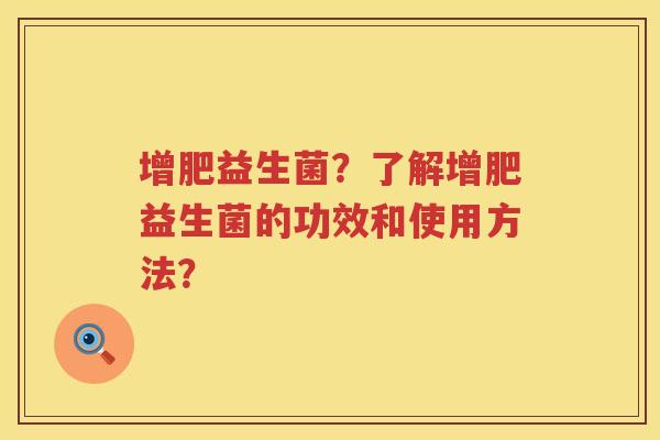 增肥益生菌?了解增肥益生菌的功效和使用方法? 增肥益生菌?了解增肥益生菌的功效和使用方法?