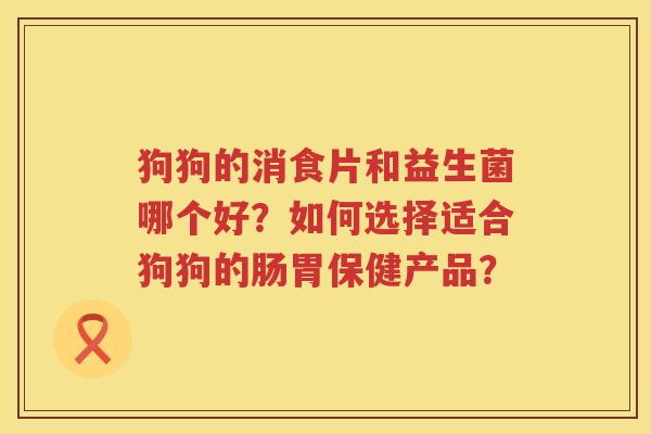 狗狗的消食片和益生菌哪个好？如何选择适合狗狗的肠胃保健产品？