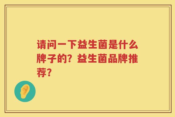 请问一下益生菌是什么牌子的？益生菌品牌推荐？