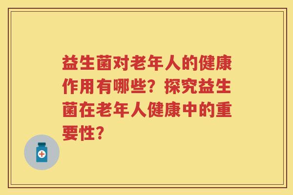 益生菌对老年人的健康作用有哪些？探究益生菌在老年人健康中的重要性？