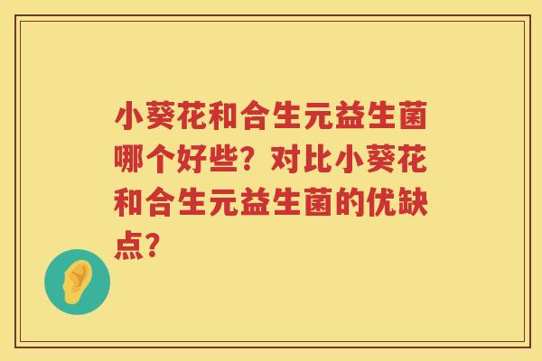 小葵花和合生元益生菌哪个好些?对比小葵花和合生元益生菌的优缺点? 小葵花和合生元益生菌哪个好些?对比小葵花和合生元益生菌的优缺点?