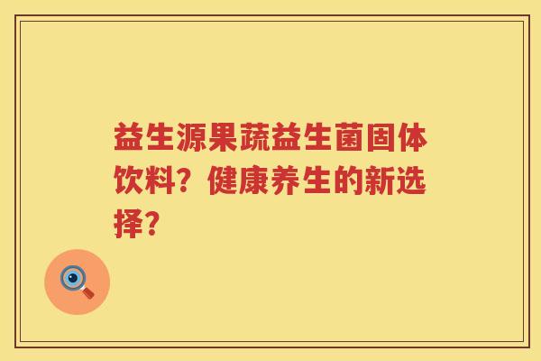 益生源果蔬益生菌固体饮料？健康养生的新选择？