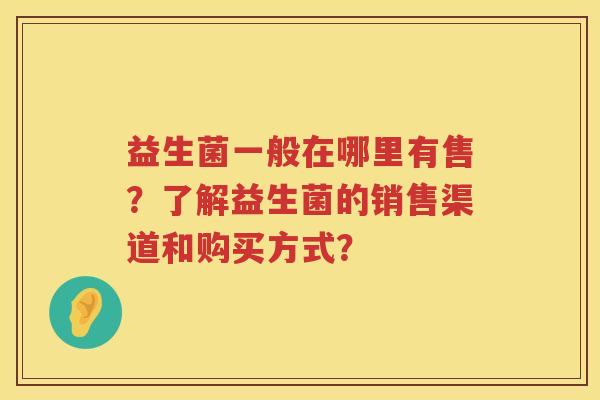 益生菌一般在哪里有售？了解益生菌的销售渠道和购买方式？