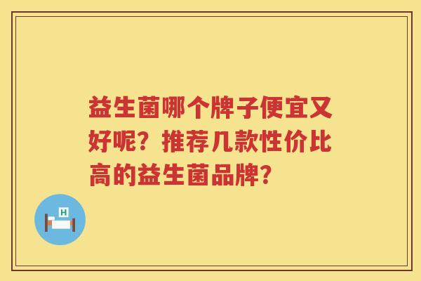 益生菌哪个牌子便宜又好呢？推荐几款性价比高的益生菌品牌？