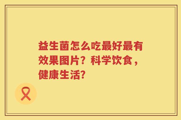 益生菌怎么吃好有效果图片？科学饮食，健康生活？