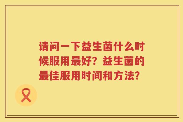 请问一下益生菌什么时候服用好？益生菌的佳服用时间和方法？