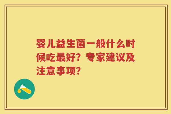婴儿益生菌一般什么时候吃好？专家建议及注意事项？