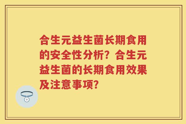 合生元益生菌长期食用的安全性分析？合生元益生菌的长期食用效果及注意事项？